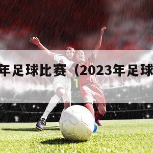 2023年足球比赛（2023年足球比赛7月）
