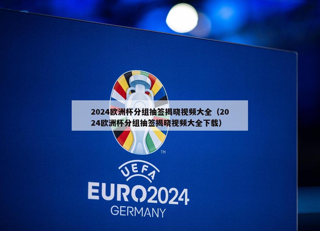 2024欧洲杯分组抽签揭晓视频大全（2024欧洲杯分组抽签揭晓视频大全下载）