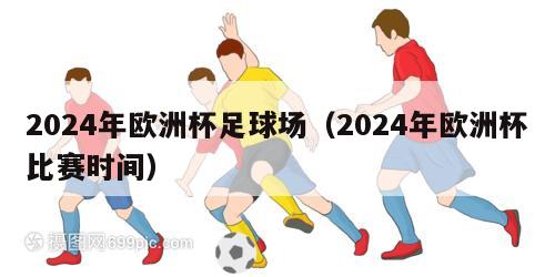 2024年欧洲杯足球场（2024年欧洲杯比赛时间）