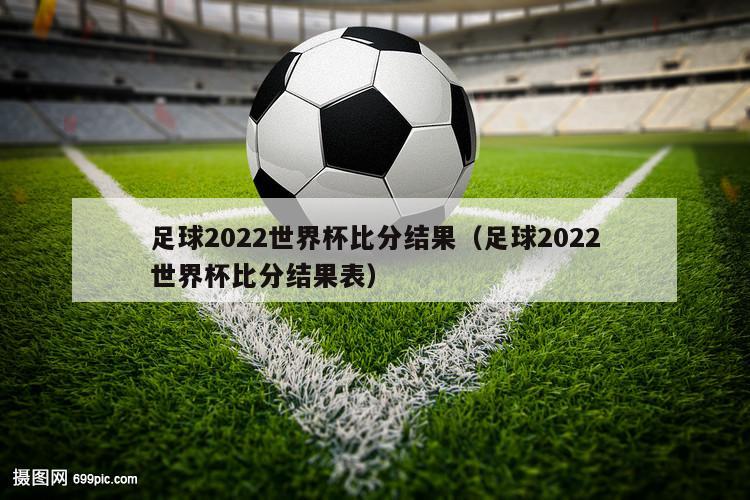 足球2022世界杯比分结果（足球2022世界杯比分结果表）